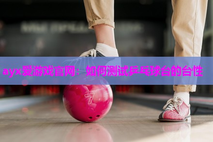 ayx爱游戏官网：如何测试乒乓球台的台性
