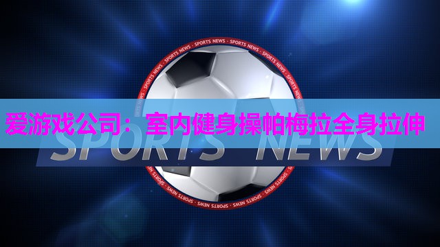 爱游戏公司：室内健身操帕梅拉全身拉伸