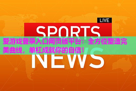 爱游戏登录入口网页版平台：全方位塑造完美曲线，单杠成就你的自信！