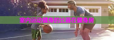 室内运动健身的比赛在健身房