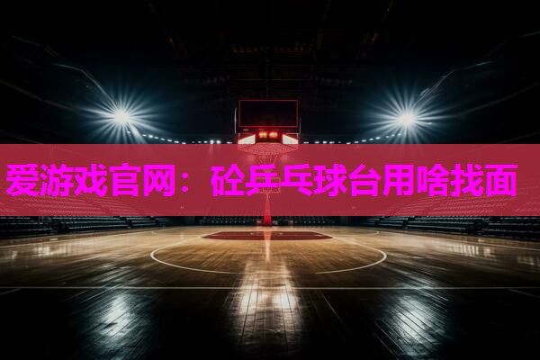 爱游戏官网：砼乒乓球台用啥找面