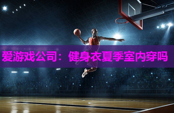 爱游戏公司：健身衣夏季室内穿吗