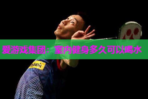爱游戏集团：室内健身多久可以喝水