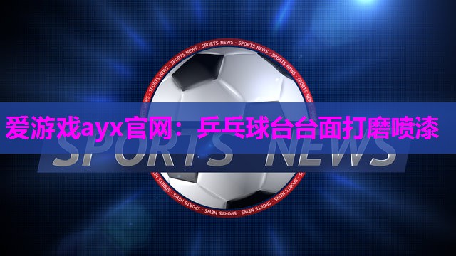 爱游戏ayx官网：乒乓球台台面打磨喷漆