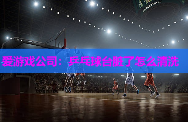 爱游戏公司：乒乓球台脏了怎么清洗