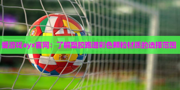 爱游戏ayx官网：了解塑胶跑道彩色颗粒材质的选择范围