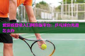爱游戏登录入口网页版平台：乒乓球台光滑怎么办