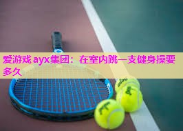 爱游戏ayx集团：在室内跳一支健身操要多久