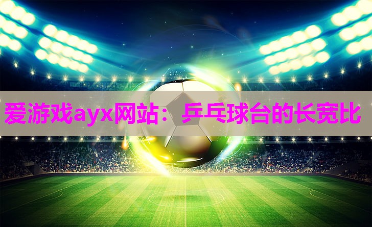 爱游戏ayx网站：乒乓球台的长宽比