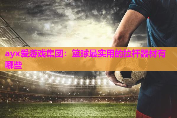 ayx爱游戏集团：篮球最实用的拉杆器材有哪些