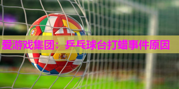 爱游戏集团：乒乓球台打蜡事件原因