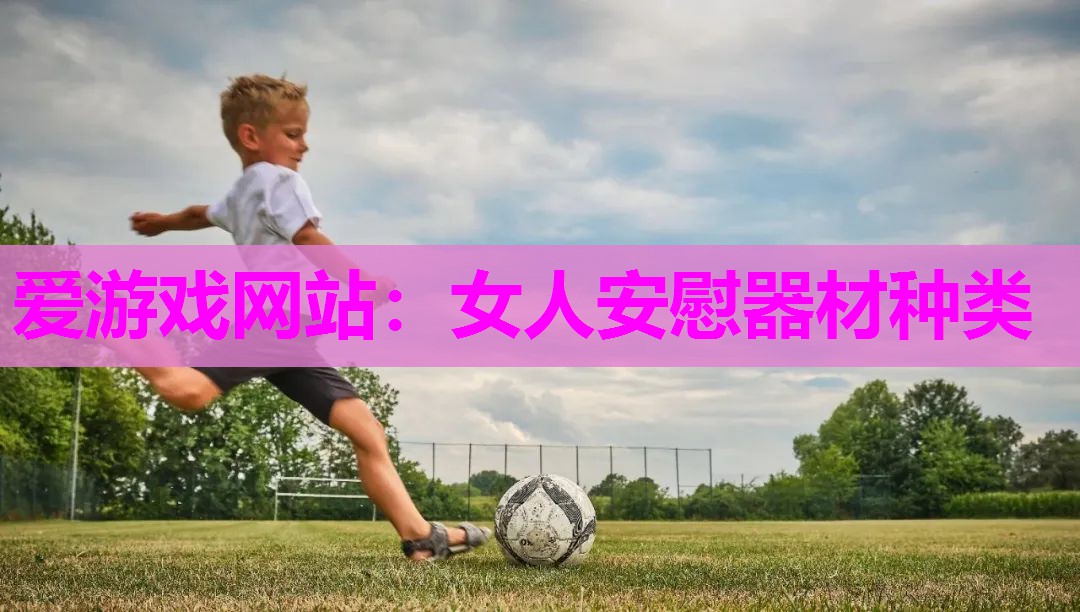 爱游戏网站：女人安慰器材种类