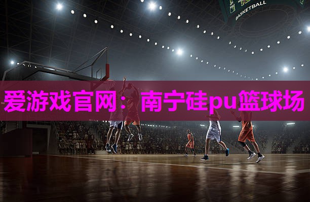 爱游戏官网：南宁硅pu篮球场