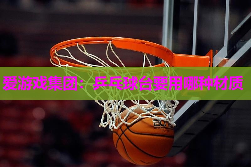 爱游戏集团：乒乓球台要用哪种材质