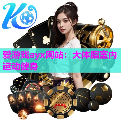 爱游戏ayx网站：大体脂室内运动健身
