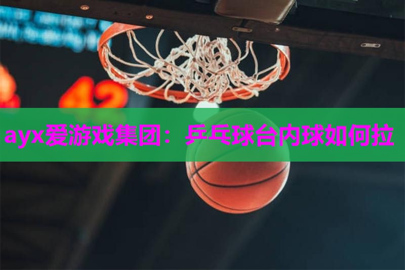 ayx爱游戏集团：乒乓球台内球如何拉