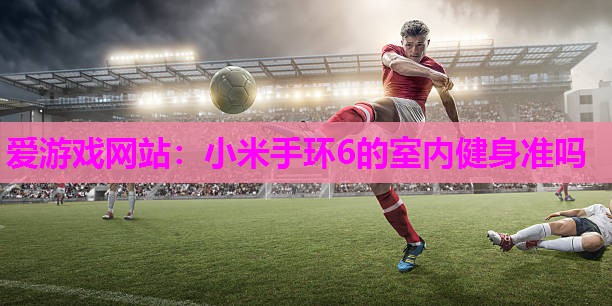 爱游戏网站：小米手环6的室内健身准吗