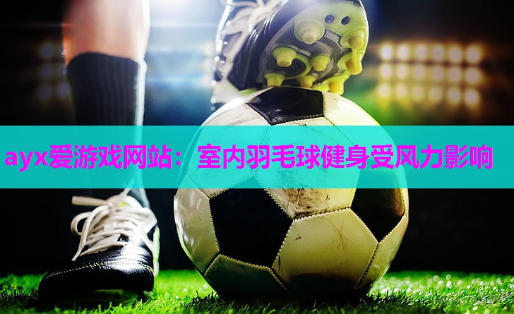 ayx爱游戏网站：室内羽毛球健身受风力影响