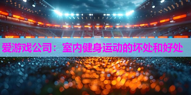 爱游戏公司：室内健身运动的坏处和好处