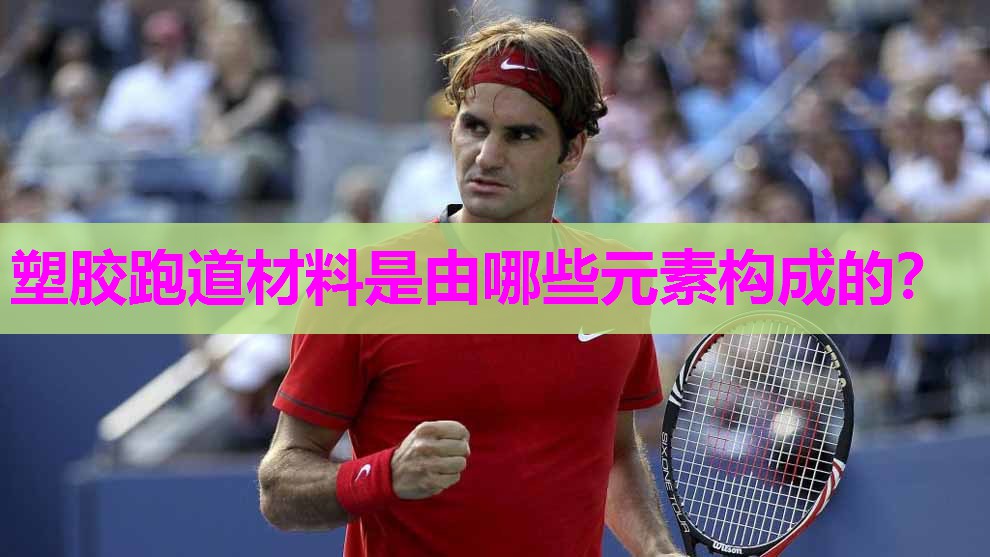 塑胶跑道材料是由哪些元素构成的？