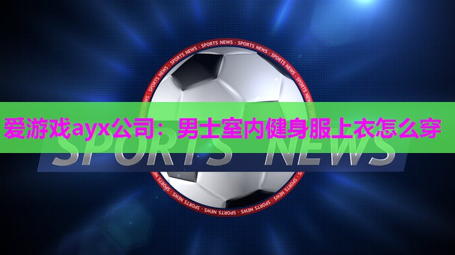 爱游戏ayx公司：男士室内健身服上衣怎么穿