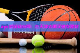 ayx爱游戏官网：在天津去哪买健身器材