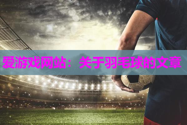爱游戏网站：关于羽毛球的文章