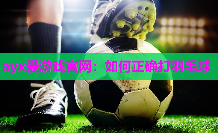 ayx爱游戏官网：如何正确打羽毛球