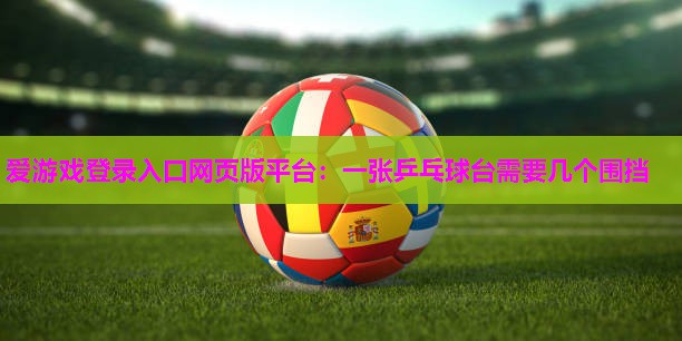 爱游戏登录入口网页版平台：一张乒乓球台需要几个围挡