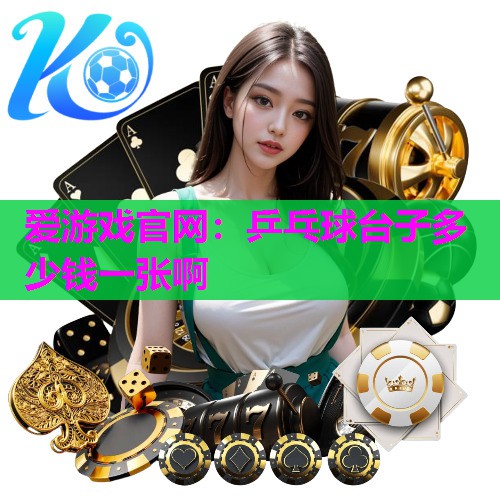 爱游戏官网：乒乓球台子多少钱一张啊