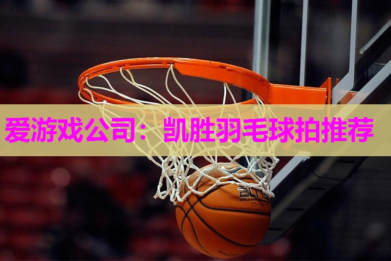 爱游戏公司：凯胜羽毛球拍推荐