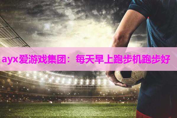 ayx爱游戏集团：每天早上跑步机跑步好