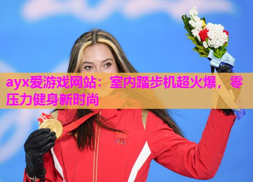 ayx爱游戏网站：室内踏步机超火爆，零压力健身新时尚
