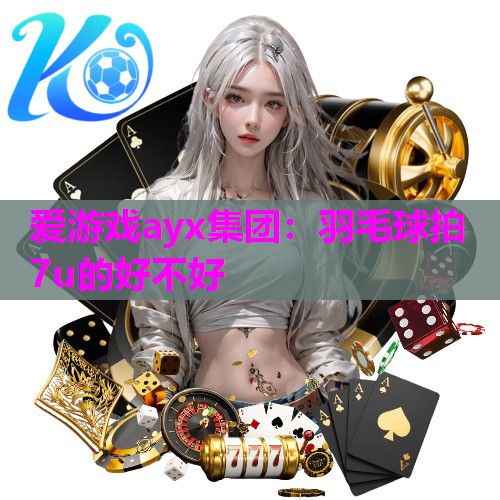 爱游戏ayx集团：羽毛球拍7u的好不好
