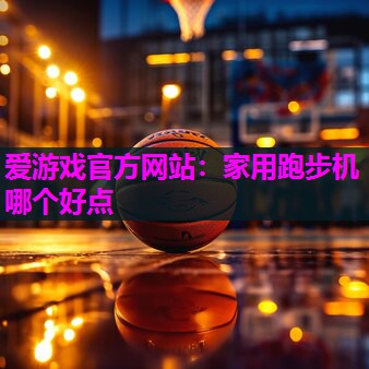 爱游戏官方网站：家用跑步机哪个好点