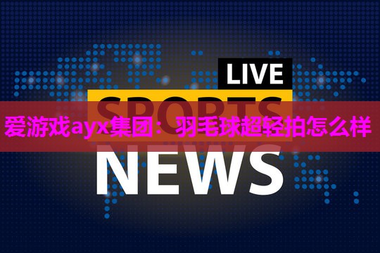 爱游戏ayx集团：羽毛球超轻拍怎么样
