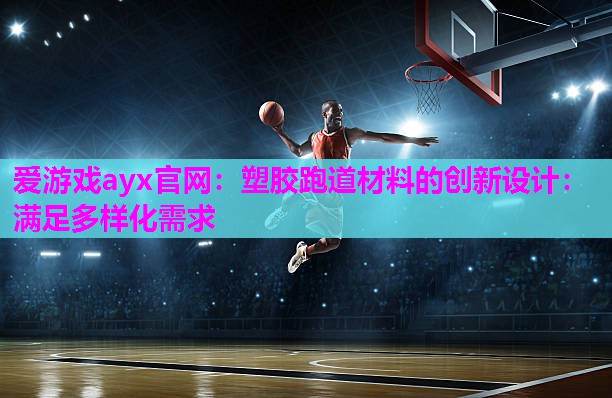 爱游戏ayx官网：塑胶跑道材料的创新设计：满足多样化需求