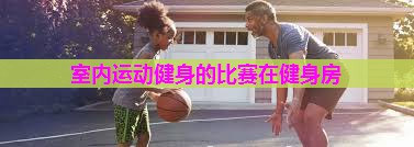 室内运动健身的比赛在健身房