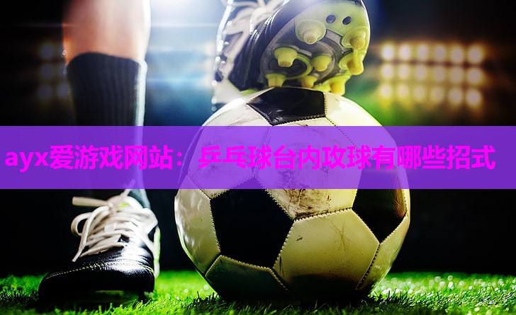 乒乓球台内攻球有哪些招式