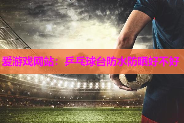 乒乓球台防水防晒好不好