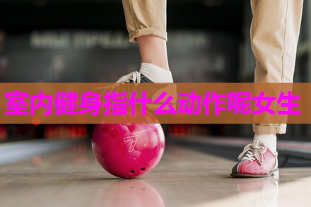 室内健身指什么动作呢女生