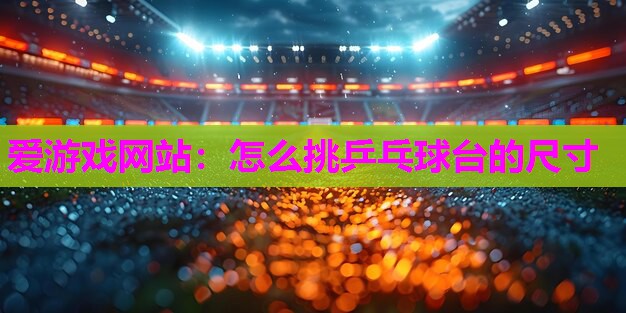 怎么挑乒乓球台的尺寸