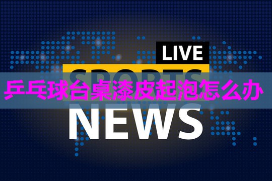 乒乓球台桌漆皮起泡怎么办
