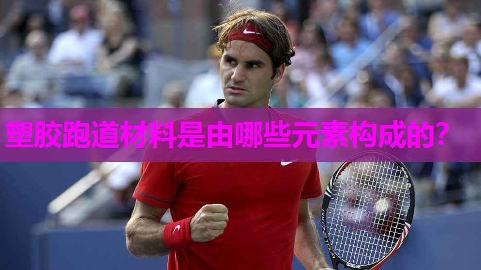 塑胶跑道材料是由哪些元素构成的？
