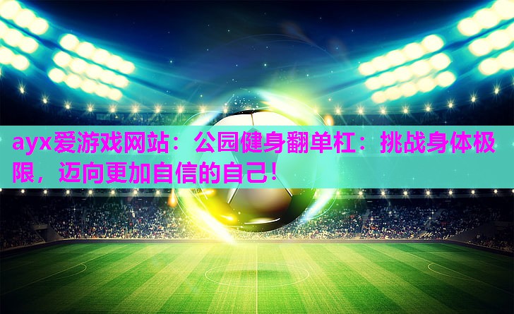 公园健身翻单杠：挑战身体极限，迈向更加自信的自己！
