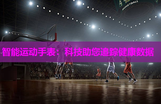 智能运动手表：科技助您追踪健康数据