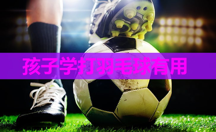 孩子学打羽毛球有用