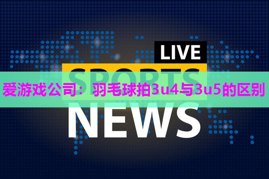 羽毛球拍3u4与3u5的区别