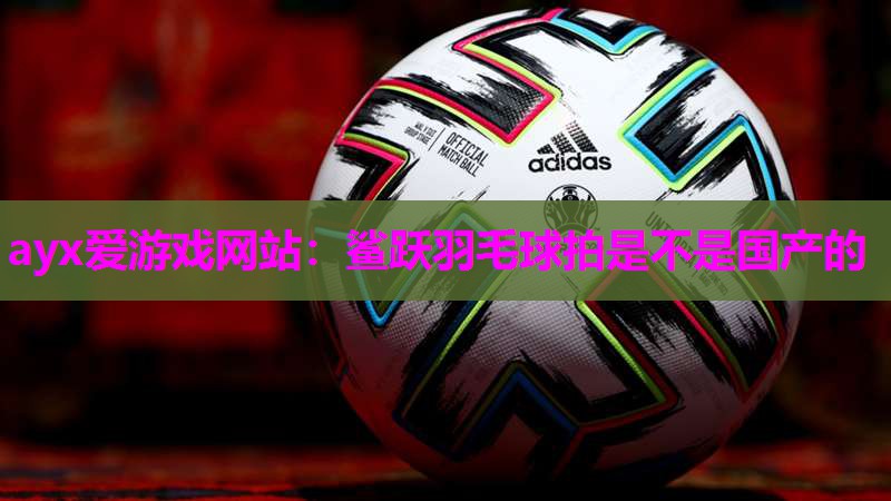 鲨跃羽毛球拍是不是国产的