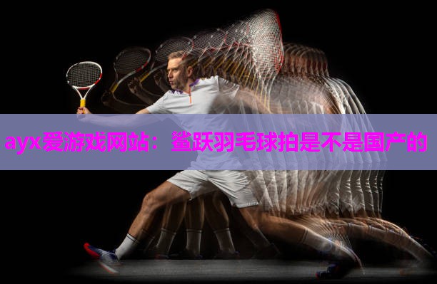 鲨跃羽毛球拍是不是国产的
